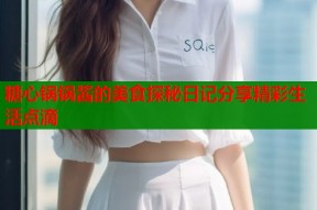 糖心锅锅酱的美食探秘日记分享精彩生活点滴