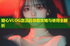 糖心VLOG激活码领取攻略与使用全解析