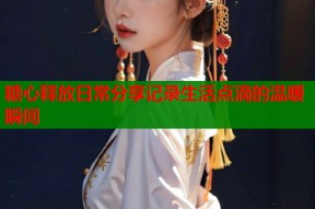 糖心释放日常分享记录生活点滴的温暖瞬间