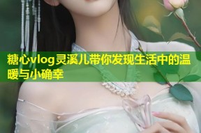 糖心vlog灵溪儿带你发现生活中的温暖与小确幸