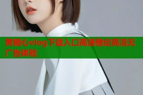 黄糖心vlog下载入口高速稳定高清无广告体验