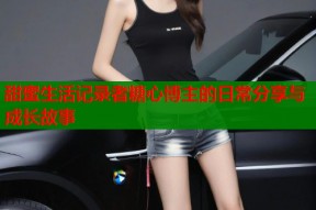 甜蜜生活记录者糖心博主的日常分享与成长故事