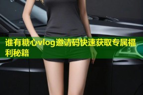 谁有糖心vlog邀请码快速获取专属福利秘籍