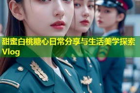 甜蜜白桃糖心日常分享与生活美学探索Vlog