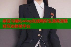 麻豆与糖心vlog在线精彩生活高清播放互动体验平台