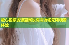 糖心视频资源更新快高清流畅无限观看体验