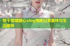 饼干姐姐糖心vlog揭秘日常美味与生活趣味