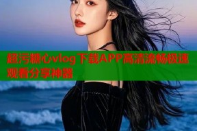 超污糖心vlog下载APP高清流畅极速观看分享神器
