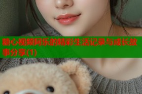 糖心视频阿乐的精彩生活记录与成长故事分享(1)