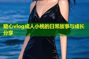 糖心vlog成人小桃的日常故事与成长分享