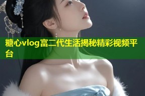 糖心vlog富二代生活揭秘精彩视频平台