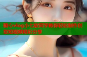 糖心vlog小七软同学教你轻松制作创意短视频精彩分享