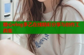 糖心vlog多乙在线精彩分享与创作工具集