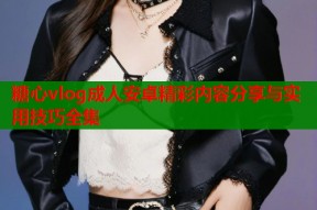 糖心vlog成人安卓精彩内容分享与实用技巧全集