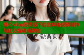 糖心vlog免费版下载全攻略视频制作与社交互动新体验