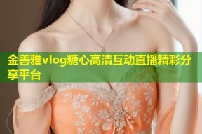 金善雅vlog糖心高清互动直播精彩分享平台