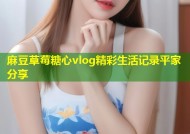 麻豆草莓糖心vlog精彩生活记录平家分享