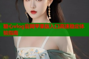 糖心vlog官网苹果版入口高速稳定体验指南