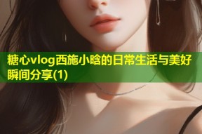 糖心vlog西施小晗的日常生活与美好瞬间分享(1)