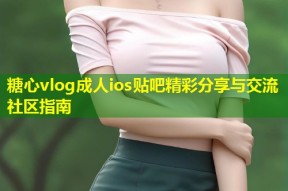 糖心vlog成人ios贴吧精彩分享与交流社区指南