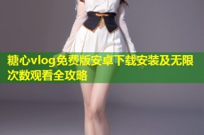 糖心vlog免费版安卓下载安装及无限次数观看全攻略