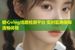 糖心vlog线路检测平台 实时监测保障流畅体验