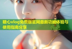 糖心vlog免费版官网最新功能体验与使用指南分享