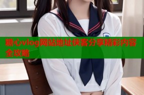 糖心vlog网站地址侠客分享精彩内容全攻略