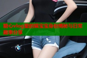 糖心vlog里的猫宝宝身份揭秘与日常趣事分享