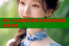 糖心vlog网站收费情况详解及使用指南全攻略