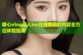 糖心vlog成人ios在线看精彩内容全方位体验指南