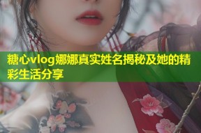 糖心vlog娜娜真实姓名揭秘及她的精彩生活分享