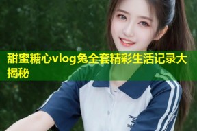 甜蜜糖心vlog兔全套精彩生活记录大揭秘