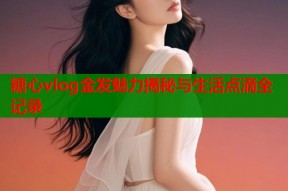 糖心vlog金发魅力揭秘与生活点滴全记录