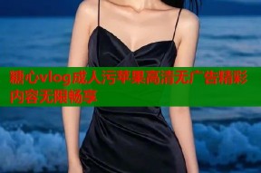 糖心vlog成人污苹果高清无广告精彩内容无限畅享