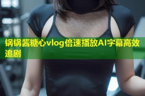锅锅酱糖心vlog倍速播放AI字幕高效追剧