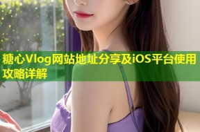 糖心Vlog网站地址分享及iOS平台使用攻略详解