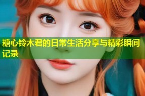 糖心铃木君的日常生活分享与精彩瞬间记录