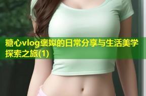 糖心vlog褒姒的日常分享与生活美学探索之旅(1)