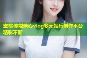 蜜桃传媒糖心vlog多元娱乐创作平台精彩不断