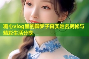 糖心vlog里的御梦子真实姓名揭秘与精彩生活分享
