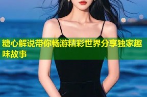糖心解说带你畅游精彩世界分享独家趣味故事
