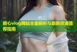 糖心vlog网站全面解析与最新资源推荐指南