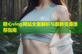 糖心vlog网站全面解析与最新资源推荐指南