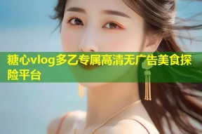 糖心vlog多乙专属高清无广告美食探险平台