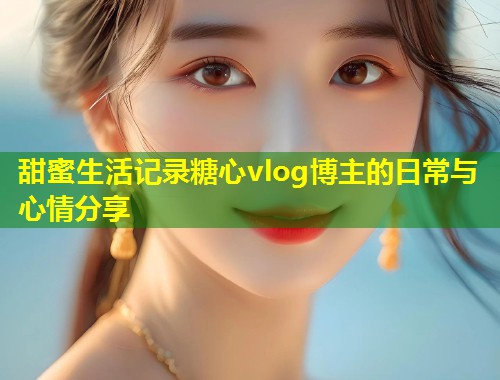 甜蜜生活记录糖心vlog博主的日常与心情分享  第1张