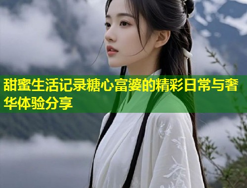 甜蜜生活记录糖心富婆的精彩日常与奢华体验分享 第1张 甜蜜生活记录糖心富婆的精彩日常与奢华体验分享 第1张