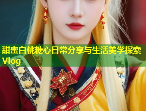 甜蜜白桃糖心日常分享与生活美学探索Vlog 第2张 甜蜜白桃糖心日常分享与生活美学探索Vlog 第2张