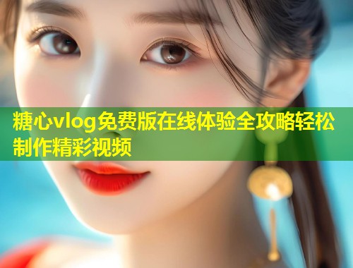 糖心vlog免费版在线体验全攻略轻松制作精彩视频 第1张 糖心vlog免费版在线体验全攻略轻松制作精彩视频 第1张