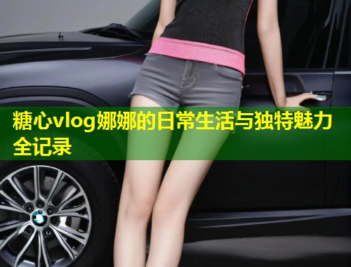 糖心vlog娜娜的日常生活与独特魅力全记录  第1张